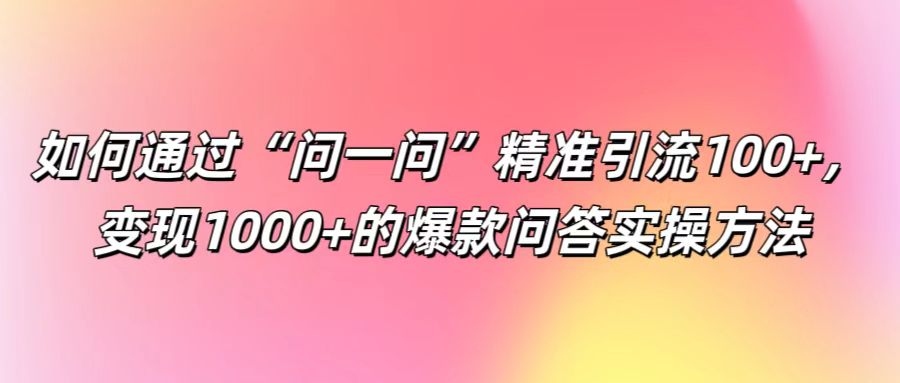 如何通过“问一问”精准引流100+， 变现1000+的爆款问答实操方法-昀创网