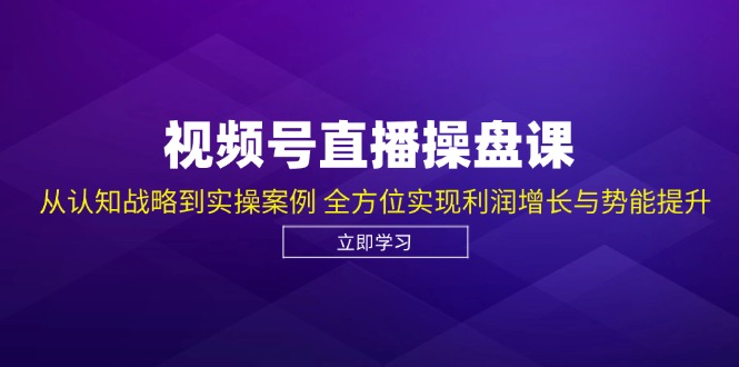 视频号直播操盘课，从认知战略到实操案例 全方位实现利润增长与势能提升-昀创网