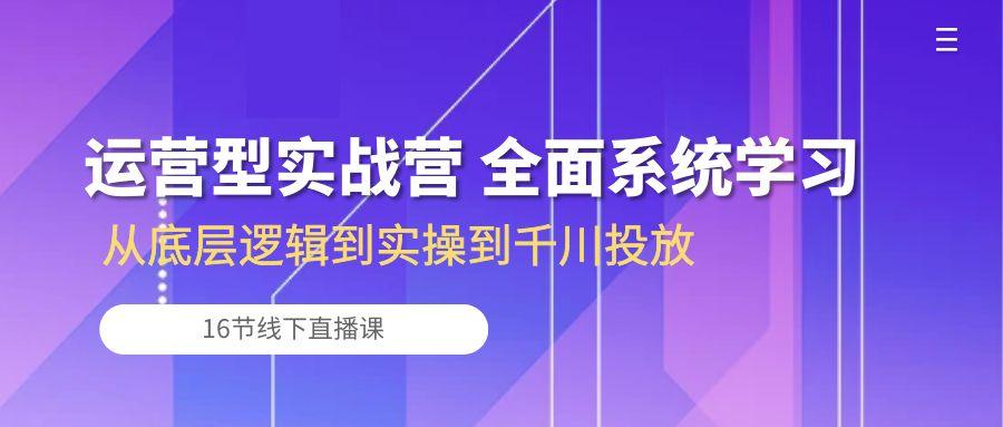 运营型实战营 全面系统学习-从底层逻辑到实操到千川投放(16节线下直播课-昀创网