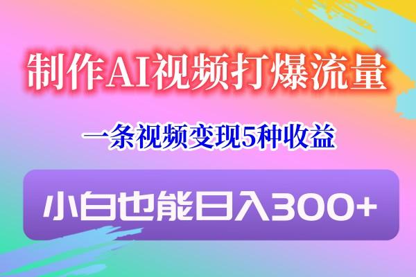 制作AI视频打爆流量，一条视频变现5种收益，小白也能日入300+-昀创网