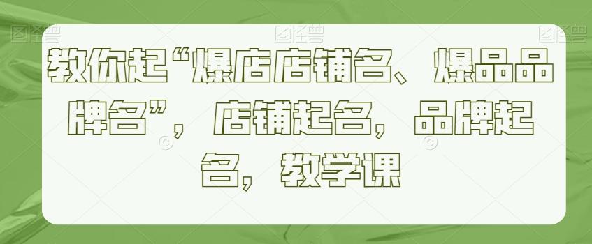 教你起“爆店店铺名、爆品品牌名”，店铺起名，品牌起名，教学课-昀创网