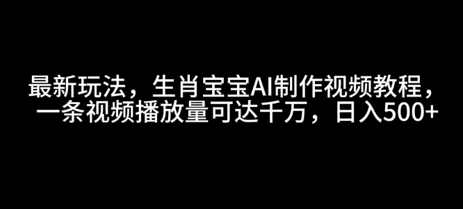 最新玩法，生肖宝宝AI制作视频教程，一条视频播放量可达千万，日入5张【揭秘】-昀创网