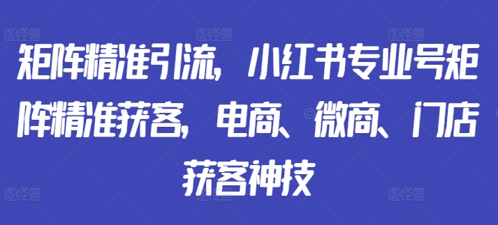 矩阵精准引流，小红书专业号矩阵精准获客，电商、微商、门店获客神技-昀创网