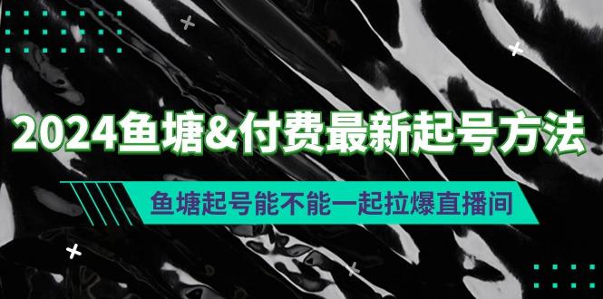 (9507期)2024鱼塘&付费最新起号方法：鱼塘起号能不能一起拉爆直播间-昀创网