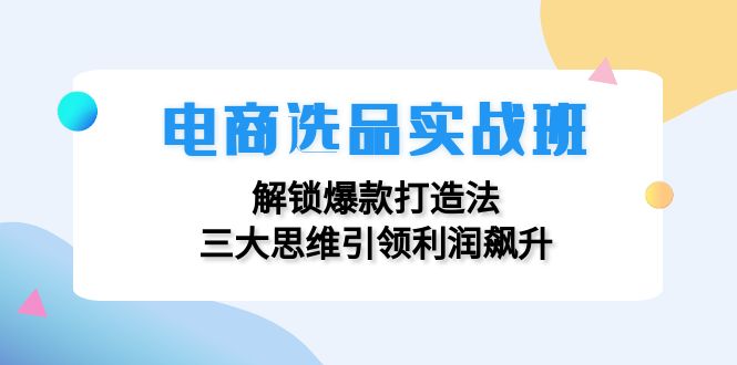 电商选品实战班：解锁爆款打造法，三大思维引领利润飙升-昀创网