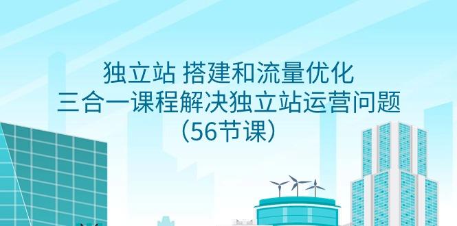 独立站 搭建和流量优化，三合一课程解决独立站运营问题(56节课)-昀创网