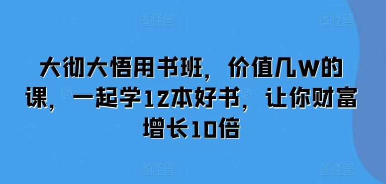 大彻大悟用书班，价值几W的课，一起学12本好书，让你财富增长10倍-昀创网