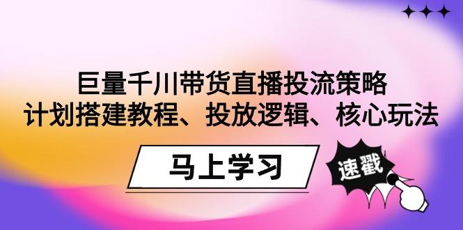 巨量千川带货直播投流策略：计划搭建教程、投放逻辑、核心玩法！-昀创网