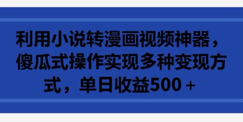 利用小说转漫画视频神器，傻瓜式操作实现多种变现方式，单日收益500+【揭秘】-昀创网