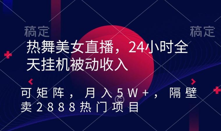 热舞美女直播，24小时全天挂机被动收入，可矩阵，月入5W+，隔壁卖2888热门项目【揭秘】-昀创网