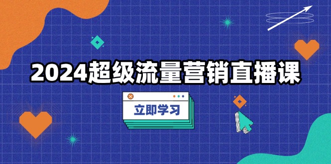 2024超级流量营销直播课，低成本打法，提升流量转化率，案例拆解爆款-昀创网