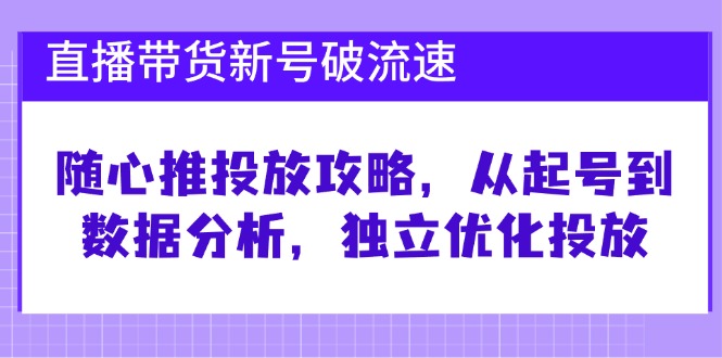 直播带货新号破 流速：随心推投放攻略，从起号到数据分析，独立优化投放-昀创网