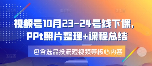 视频号10月23-24号线下课，PPt照片整理+课程总结，包含选品投流短视频等核心内容-昀创网