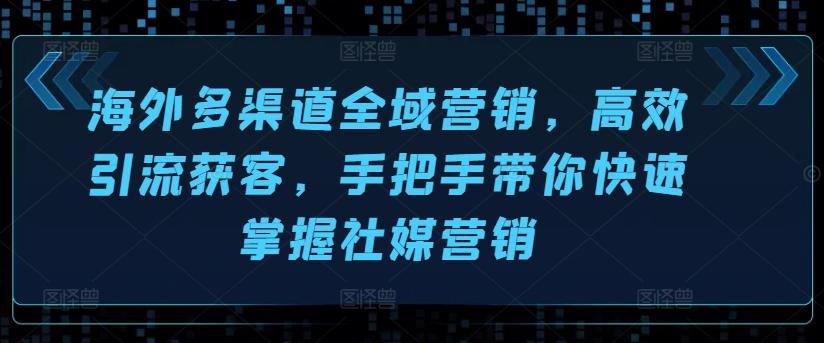 海外多渠道全域营销，高效引流获客，手把手带你快速掌握社媒营销-昀创网