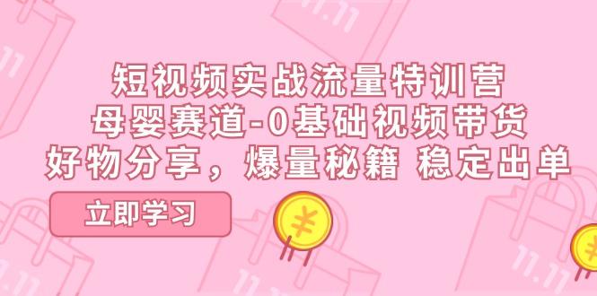 短视频实战流量特训营，母婴赛道-0基础带货，好物分享，爆量秘籍 稳定出单-昀创网