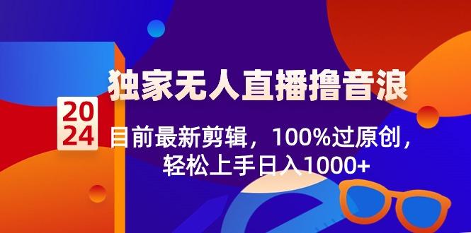 2024独家无人直播撸音浪，目前最新剪辑，100%过原创，轻松上手日入1000+-昀创网