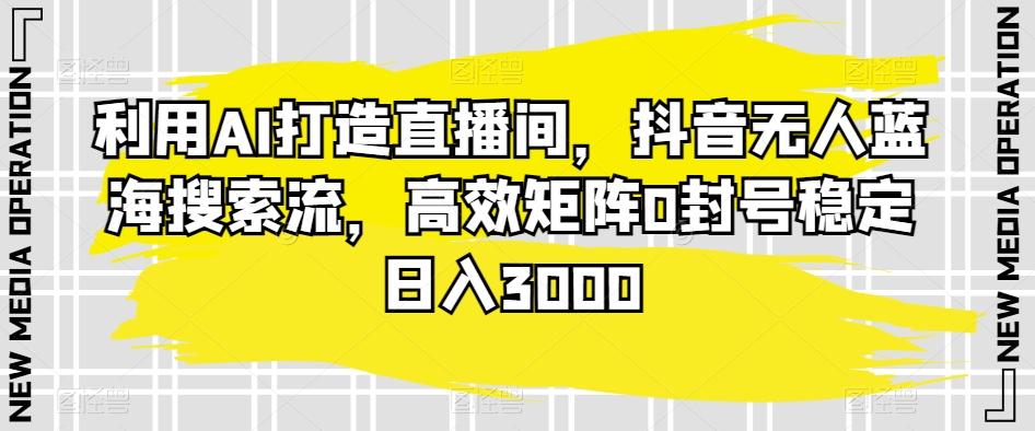 利用AI打造直播间，抖音无人蓝海搜索流，高效矩阵0封号稳定日入3000-昀创网