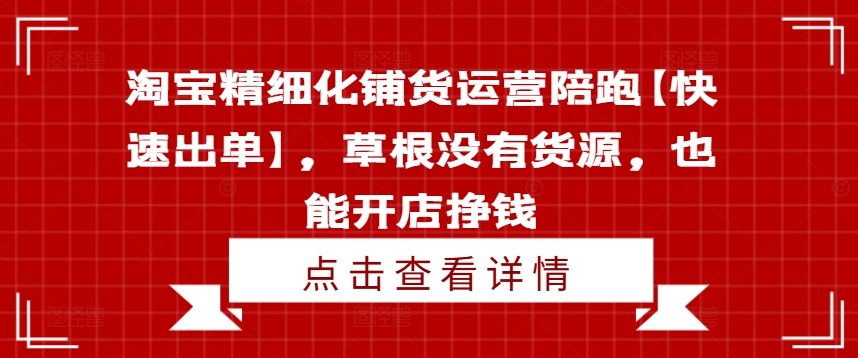 淘宝精细化铺货运营陪跑【快速出单】，草根没有货源，也能开店挣钱-昀创网