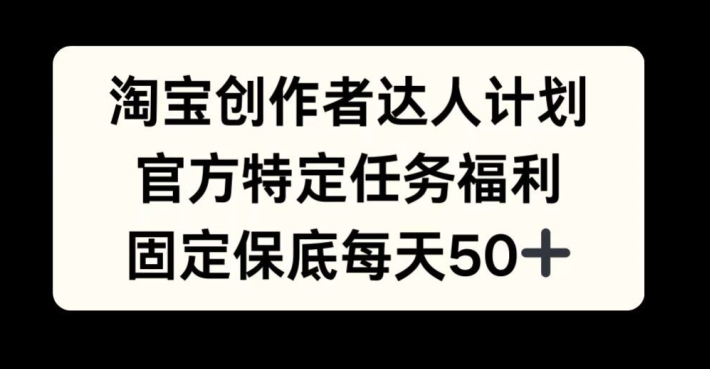 淘宝创作者达人计划，官方特定任务福利，固定保底每天50+【揭秘】-昀创网