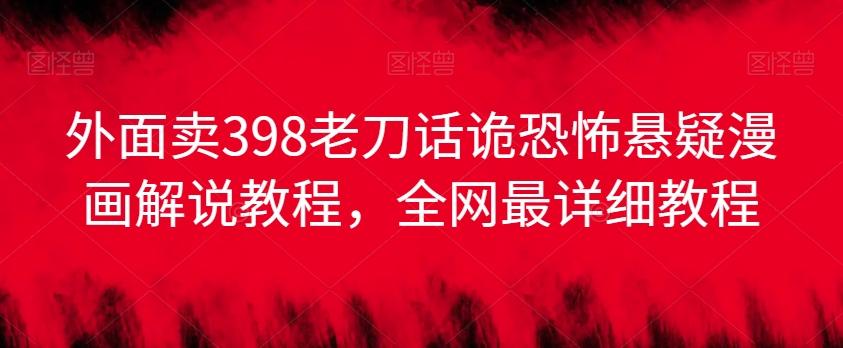 外面卖398老刀话诡恐怖悬疑漫画解说项目，全网最详细教程-昀创网