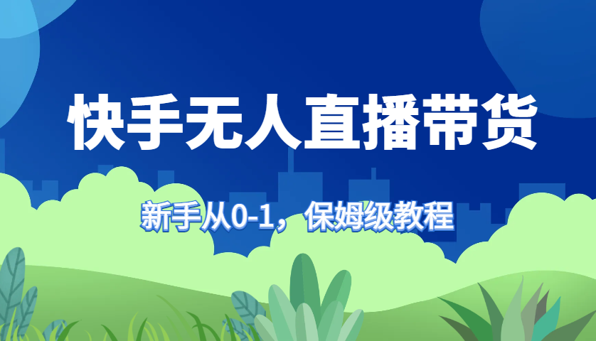 快手无人直播带货保姆级教程，新手从0-1快速学会带货-昀创网