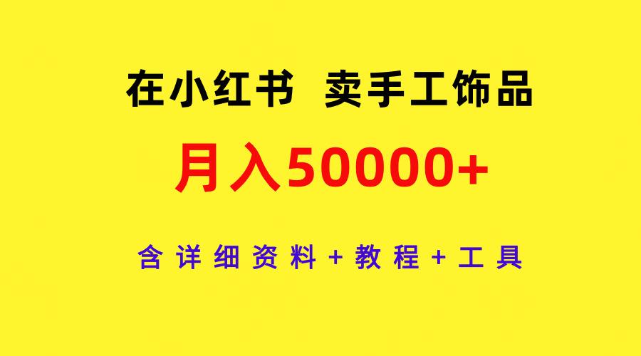 (9585期)在小红书卖手工饰品，月入50000+，含详细资料+教程+工具-昀创网