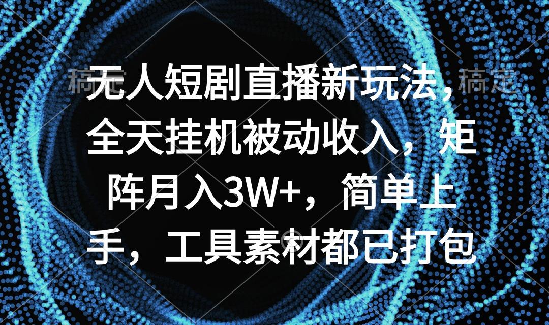 无人短剧直播新玩法，全天挂机被动收入，矩阵月入3W+，简单上手，工具素…-昀创网