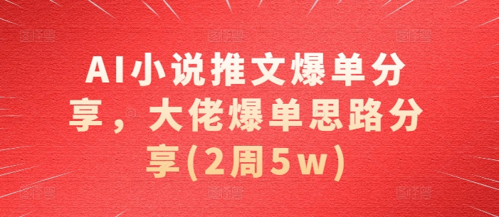 AI小说推文爆单分享，大佬爆单思路分享(2周5w)-昀创网