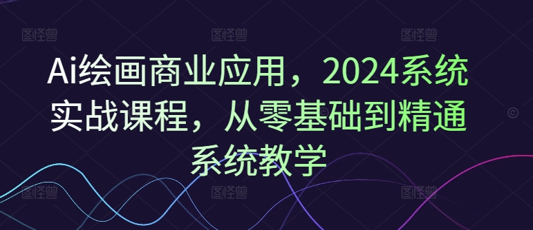 Ai绘画商业应用，2024系统实战课程，从零基础到精通系统教学-昀创网