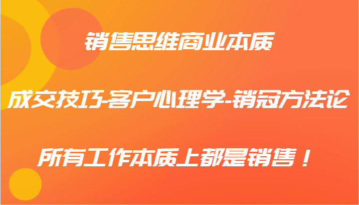 销售思维商业本质-成交技巧-客户心理学-销冠方法论，所有工作本质上都是销售！-昀创网