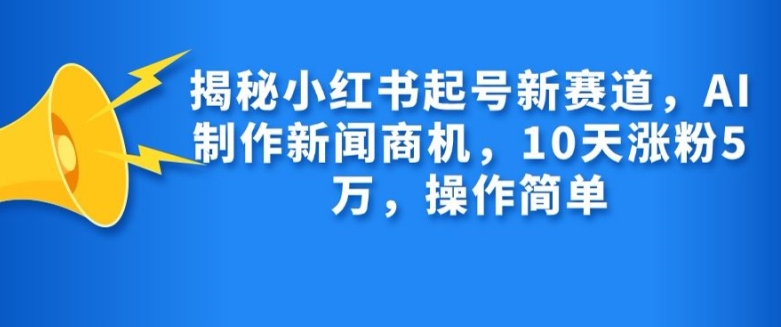 揭秘小红书起号新赛道，AI制作新闻商机，10天涨粉1万，操作简单-昀创网