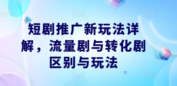 短剧推广新玩法详解，流量剧与转化剧区别与玩法-昀创网