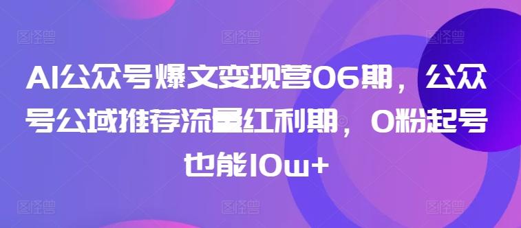 AI公众号爆文变现营06期，公众号公域推荐流量红利期，0粉起号也能10w+-昀创网