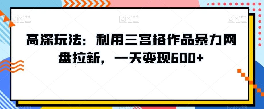 高深玩法：利用三宫格作品暴力网盘拉新，一天变现600+【揭秘】-昀创网