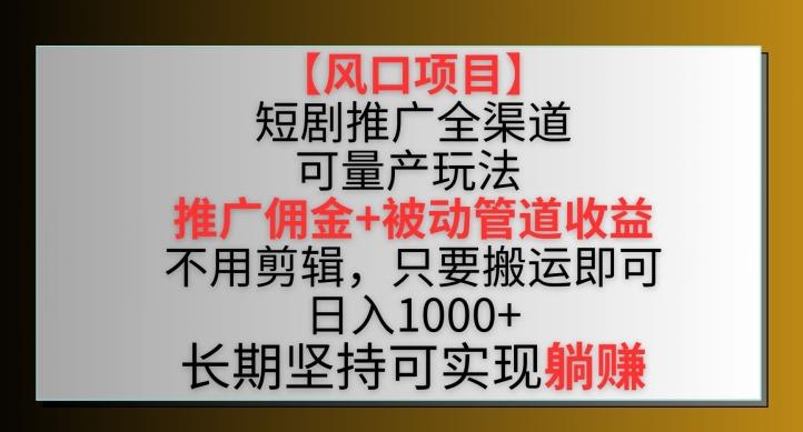 【风口项目】短剧推广全渠道最新双重收益玩法，推广佣金管道收益，不用剪辑，只要搬运即可【揭秘】-昀创网