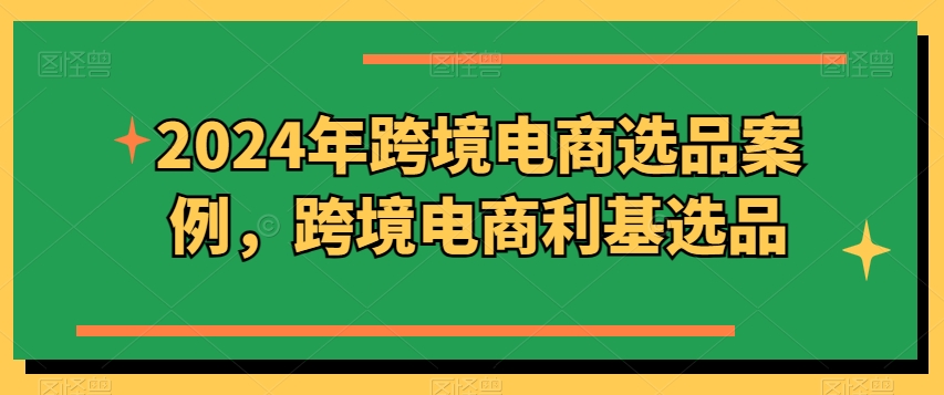 2024年跨境电商选品案例，跨境电商利基选品(更新)-昀创网