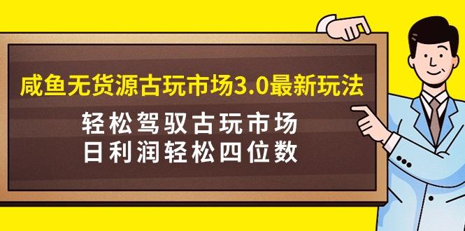 (9337期)咸鱼无货源古玩市场3.0最新玩法，轻松驾驭古玩市场，日利润轻松四位数！…-昀创网