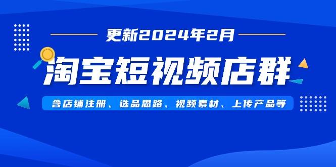 淘宝短视频店群(更新2024年2月)含店铺注册、选品思路、视频素材、上传…-昀创网