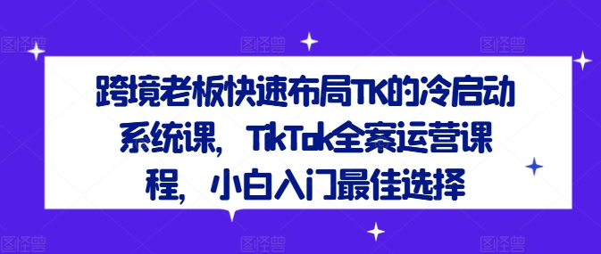 跨境老板快速布局TK的冷启动系统课，TikTok全案运营课程，小白入门最佳选择-昀创网