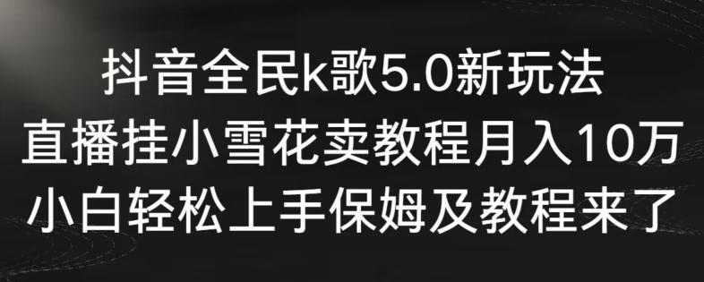 抖音全民k歌5.0新玩法，直播挂小雪花卖教程月入10万，小白轻松上手，保姆及教程来了【揭秘】-昀创网