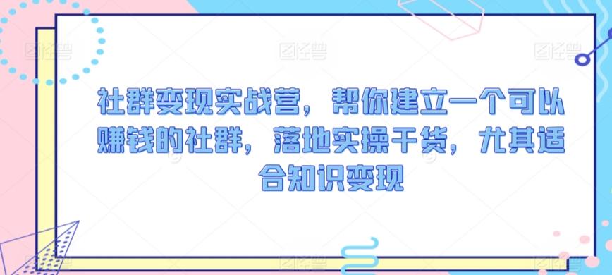 社群变现实战营，帮你建立一个可以赚钱的社群，落地实操干货，尤其适合知识变现-昀创网