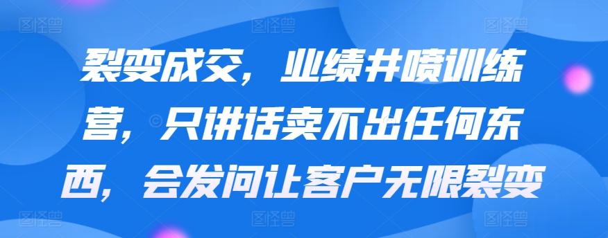 裂变成交，业绩井喷训练营，只讲话卖不出任何东西，会发问让客户无限裂变-昀创网