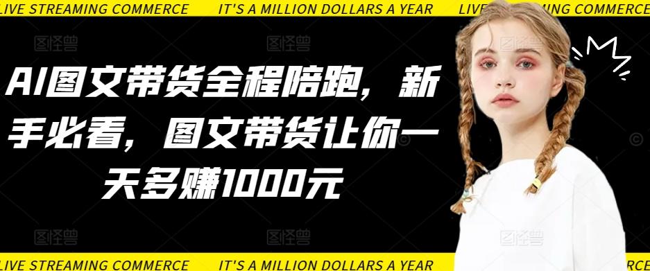 AI图文带货全程陪跑，新手必看，图文带货让你一天多赚1000元-昀创网