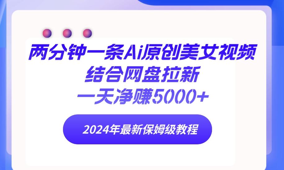 (9484期)两分钟一条Ai原创美女视频结合网盘拉新，一天净赚5000+ 24年最新保姆级教程-昀创网