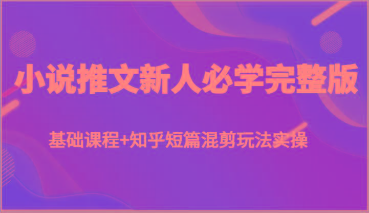 小说推文新人必学完整版，基础课程+知乎短篇混剪玩法实操-昀创网