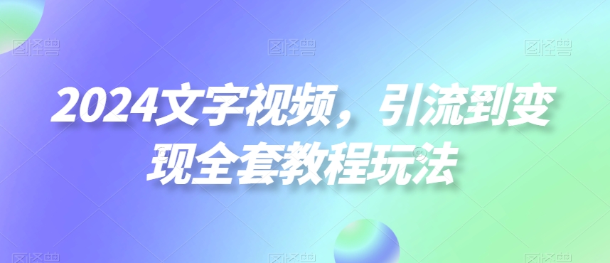 2024文字视频，引流到变现全套教程玩法【揭秘】-昀创网