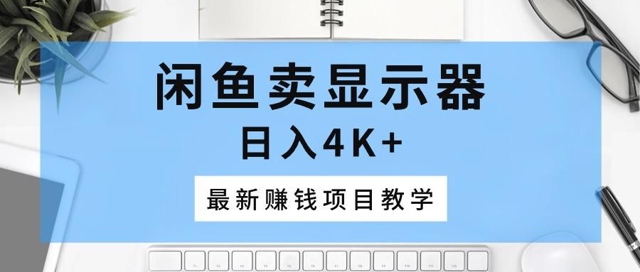 闲鱼卖显示器，日入4K+，最新赚钱项目教学-昀创网