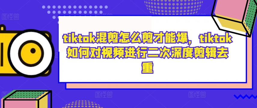 tiktok混剪怎么剪才能爆，tiktok如何对视频进行二次深度剪辑去重-昀创网