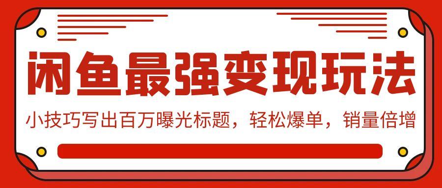 (9606期)闲鱼最强变现玩法：小技巧写出百万曝光标题，轻松爆单，销量倍增-昀创网