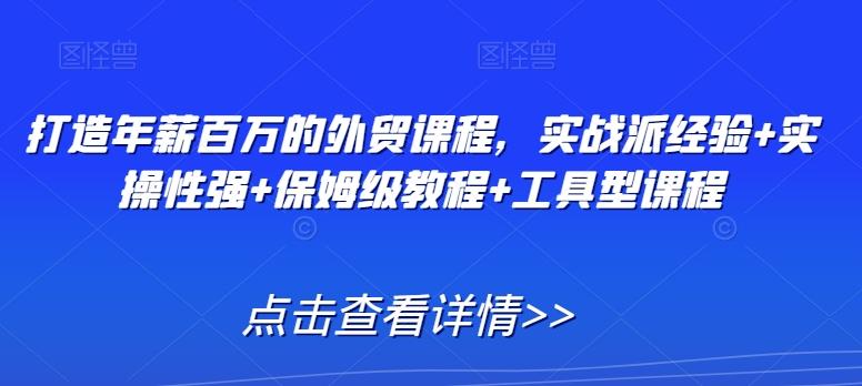 打造年薪百万的外贸课程，实战派经验+实操性强+保姆级教程+工具型课程-昀创网